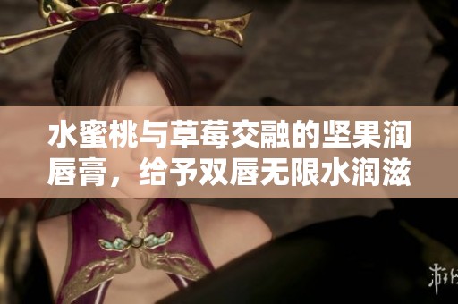 水蜜桃與草莓交融的堅(jiān)果潤(rùn)唇膏，給予雙唇無(wú)限水潤(rùn)滋養(yǎng)