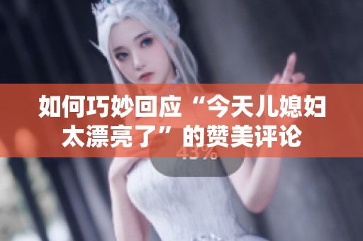 如何巧妙回應(yīng)“今天兒媳婦太漂亮了”的贊美評(píng)論