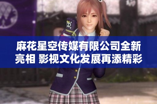麻花星空傳媒有限公司全新亮相 影視文化發(fā)展再添精彩篇章