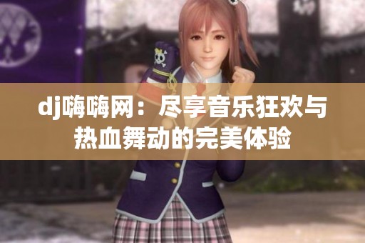 dj嗨嗨網(wǎng)：盡享音樂(lè)狂歡與熱血舞動(dòng)的完美體驗(yàn)