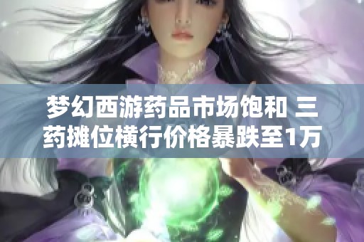 夢幻西游藥品市場飽和 三藥攤位橫行價格暴跌至1萬