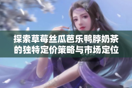 探索草莓絲瓜芭樂鴨脖奶茶的獨特定價策略與市場定位分析