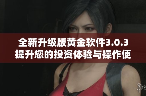 全新升級(jí)版黃金軟件3.0.3提升您的投資體驗(yàn)與操作便捷性