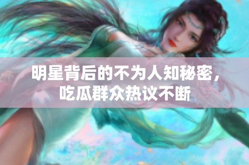 明星背后的不為人知秘密，吃瓜群眾熱議不斷