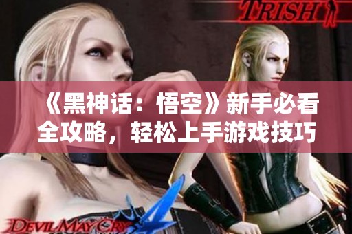 《黑神話：悟空》新手必看全攻略，輕松上手游戲技巧揭秘