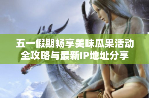 五一假期暢享美味瓜果活動(dòng)全攻略與最新IP地址分享