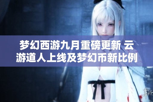 夢幻西游九月重磅更新 云游道人上線及夢幻幣新比例詳解