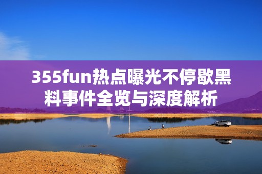 355fun熱點曝光不停歇黑料事件全覽與深度解析