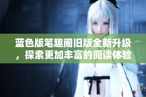 藍色版筆趣閣舊版全新升級，探索更加豐富的閱讀體驗