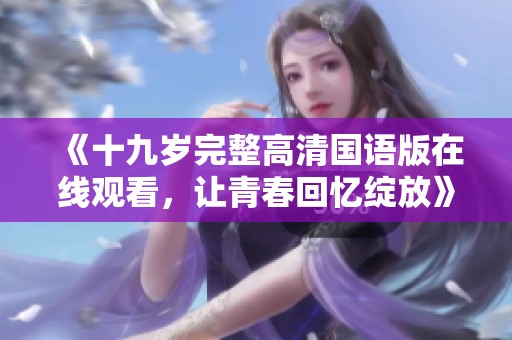 《十九歲完整高清國(guó)語版在線觀看，讓青春回憶綻放》