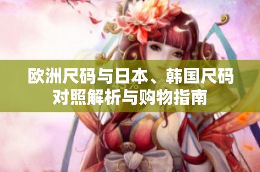 歐洲尺碼與日本、韓國(guó)尺碼對(duì)照解析與購(gòu)物指南