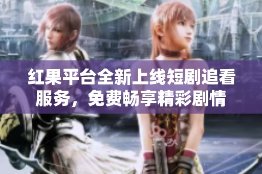 紅果平臺(tái)全新上線短劇追看服務(wù)，免費(fèi)暢享精彩劇情
