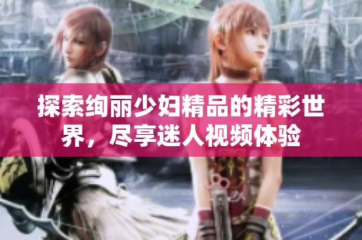 探索絢麗少婦精品的精彩世界，盡享迷人視頻體驗