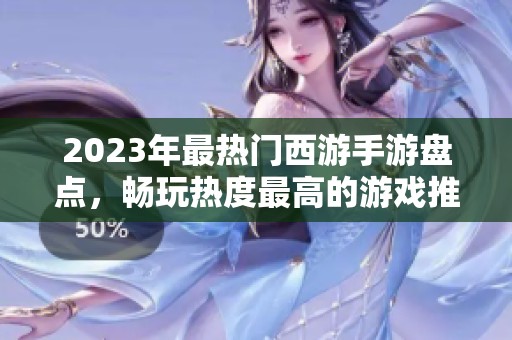 2023年最熱門西游手游盤點(diǎn)，暢玩熱度最高的游戲推薦