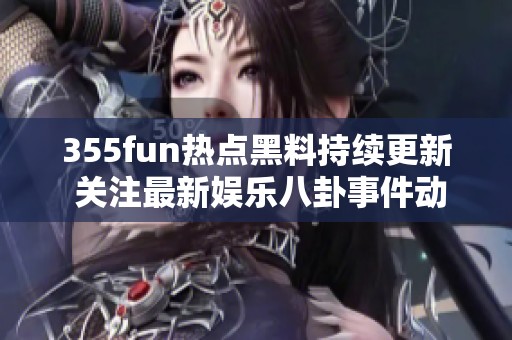 355fun熱點黑料持續(xù)更新 關(guān)注最新娛樂八卦事件動態(tài)