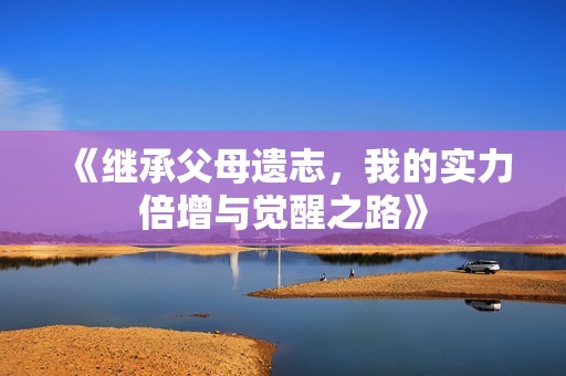 《繼承父母遺志，我的實(shí)力倍增與覺醒之路》