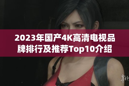 2023年國產(chǎn)4K高清電視品牌排行及推薦Top10介紹