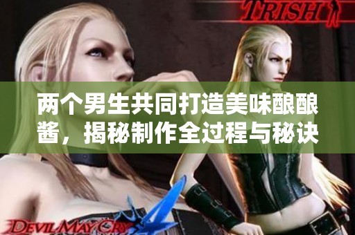 兩個(gè)男生共同打造美味釀釀醬，揭秘制作全過程與秘訣