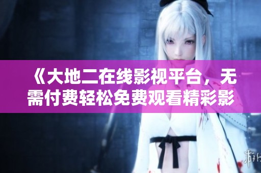 《大地二在線影視平臺(tái)，無(wú)需付費(fèi)輕松免費(fèi)觀看精彩影視》