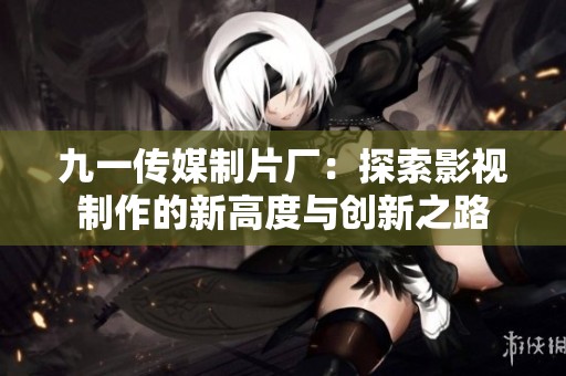九一傳媒制片廠：探索影視制作的新高度與創(chuàng)新之路