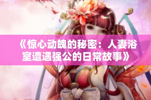 《驚心動魄的秘密：人妻浴室遭遇強(qiáng)公的日常故事》