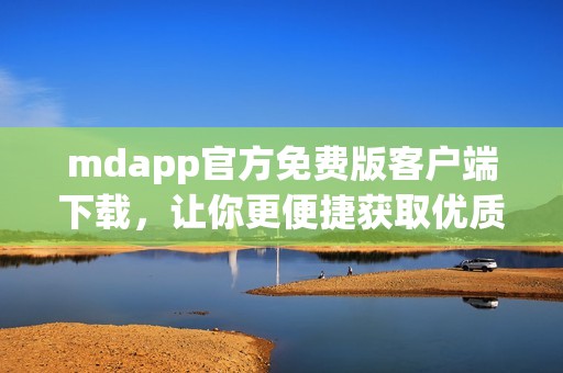 mdapp官方免費(fèi)版客戶端下載，讓你更便捷獲取優(yōu)質(zhì)服務(wù)