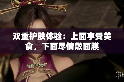 雙重護(hù)膚體驗(yàn)：上面享受美食，下面盡情敷面膜