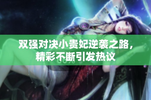 雙強(qiáng)對(duì)決小貴妃逆襲之路,精彩不斷引發(fā)熱議 雙強(qiáng)對(duì)決小貴妃逆襲之路,精彩不斷引發(fā)熱議