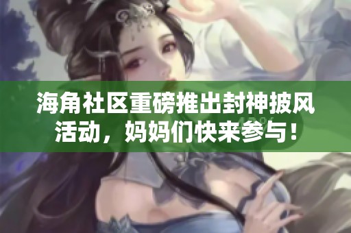 海角社區(qū)重磅推出封神披風(fēng)活動，媽媽們快來參與！