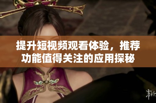 提升短視頻觀看體驗(yàn),推薦功能值得關(guān)注的應(yīng)用探秘 提升短視頻觀看體驗(yàn),推薦功能值得關(guān)注的應(yīng)用探秘