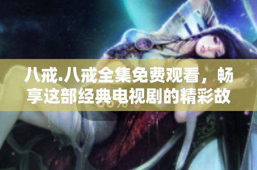 八戒.八戒全集免費(fèi)觀看，暢享這部經(jīng)典電視劇的精彩故事