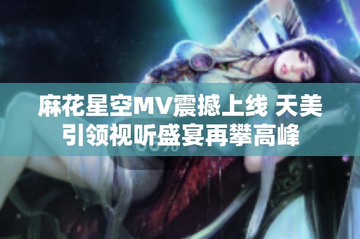 麻花星空MV震撼上線 天美引領(lǐng)視聽盛宴再攀高峰