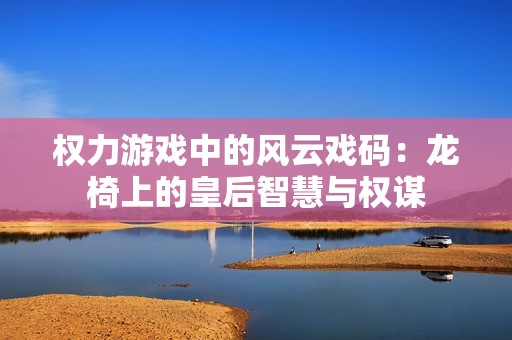 權(quán)力游戲中的風(fēng)云戲碼：龍椅上的皇后智慧與權(quán)謀
