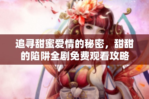 追尋甜蜜愛情的秘密，甜甜的陷阱全劇免費(fèi)觀看攻略