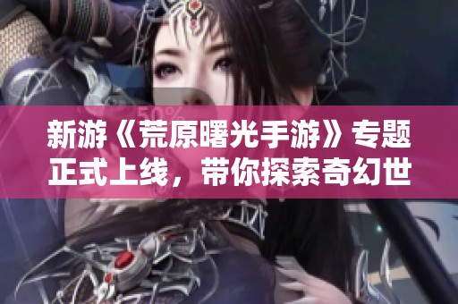 新游《荒原曙光手游》專題正式上線，帶你探索奇幻世界