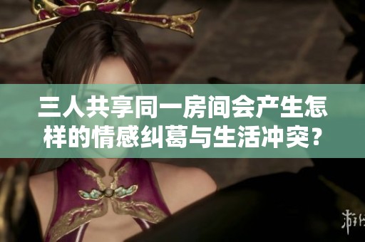 三人共享同一房間會(huì)產(chǎn)生怎樣的情感糾葛與生活沖突？