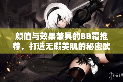 顏值與效果兼具的BB霜推薦，打造無瑕美肌的秘密武器