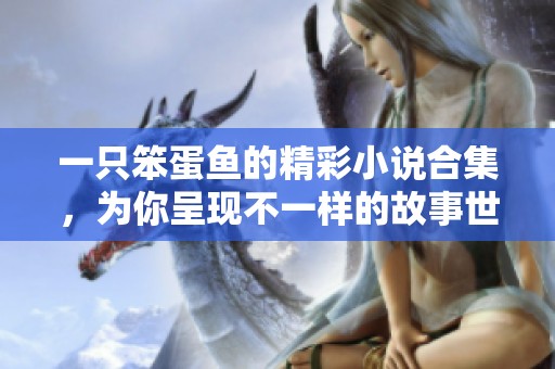 一只笨蛋魚的精彩小說合集，為你呈現(xiàn)不一樣的故事世界
