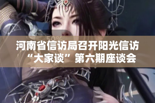 河南省信訪局召開(kāi)陽(yáng)光信訪“大家談”第六期座談會(huì)