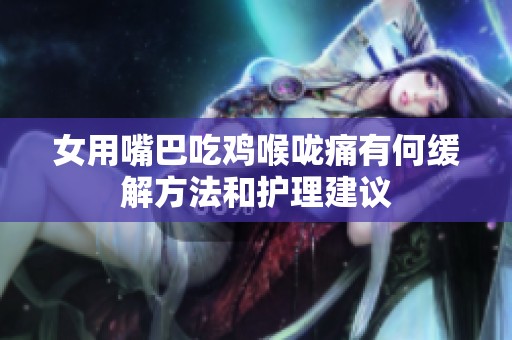 女用嘴巴吃雞喉嚨痛有何緩解方法和護(hù)理建議