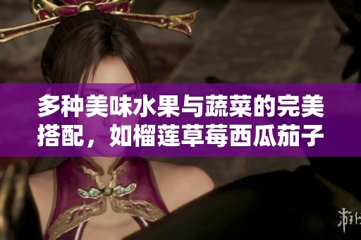 多種美味水果與蔬菜的完美搭配，如榴蓮草莓西瓜茄子黃瓜