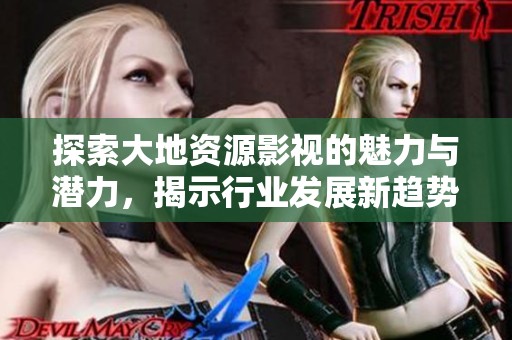 探索大地資源影視的魅力與潛力，揭示行業(yè)發(fā)展新趨勢