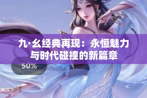 九·幺經(jīng)典再現(xiàn)：永恒魅力與時(shí)代碰撞的新篇章