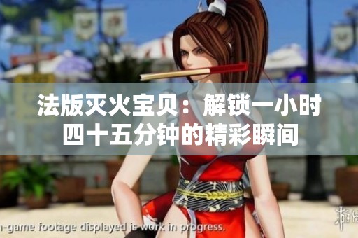 法版滅火寶貝：解鎖一小時四十五分鐘的精彩瞬間