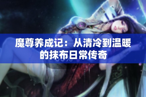 魔尊養(yǎng)成記：從清冷到溫暖的抹布日常傳奇