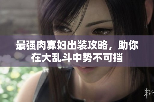 最強(qiáng)肉寡婦出裝攻略，助你在大亂斗中勢不可擋