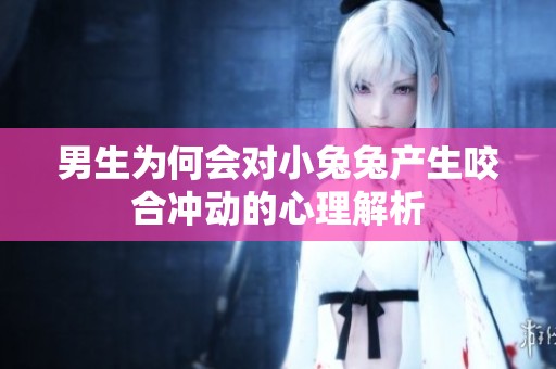 男生為何會(huì)對(duì)小兔兔產(chǎn)生咬合沖動(dòng)的心理解析