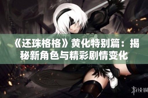 《還珠格格》黃化特別篇：揭秘新角色與精彩劇情變化