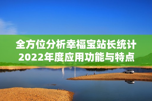 全方位分析幸福寶站長統(tǒng)計2022年度應(yīng)用功能與特點