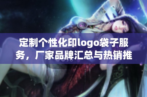 定制個(gè)性化印logo袋子服務(wù)，廠家品牌匯總與熱銷推薦